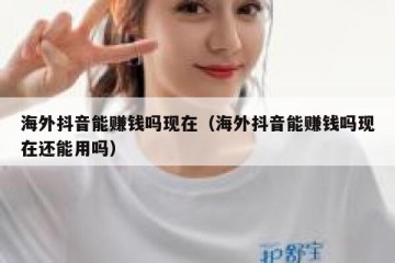 海外抖音能赚钱吗现在（海外抖音能赚钱吗现在还能用吗）