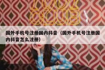 国外手机号注册国内抖音（国外手机号注册国内抖音怎么注册）