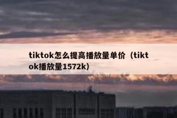 tiktok怎么提高播放量单价（tiktok播放量1572k）