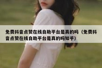 免费抖音点赞在线自助平台是真的吗（免费抖音点赞在线自助平台是真的吗知乎）