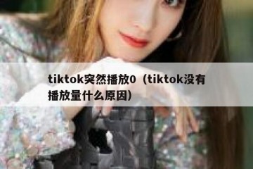 tiktok突然播放0（tiktok没有播放量什么原因）