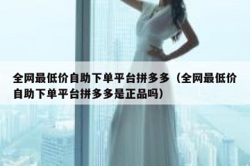 全网最低价自助下单平台拼多多（全网最低价自助下单平台拼多多是正品吗）