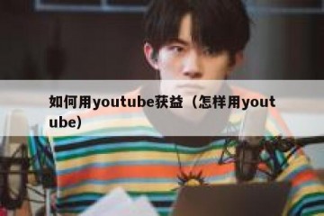 如何用youtube获益（怎样用youtube）