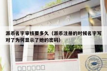 派币名字审核要多久（派币注册的时候名字写对了为何显示了她的密码）