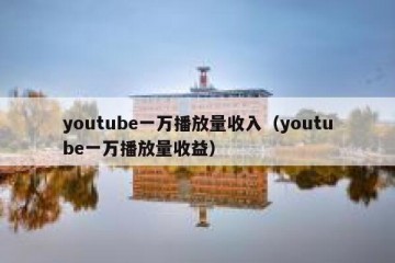 youtube一万播放量收入（youtube一万播放量收益）