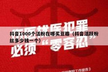 抖音1000个活粉在哪买豆瓣（抖音活跃粉丝多少钱一个）