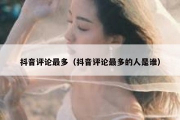 抖音评论最多（抖音评论最多的人是谁）