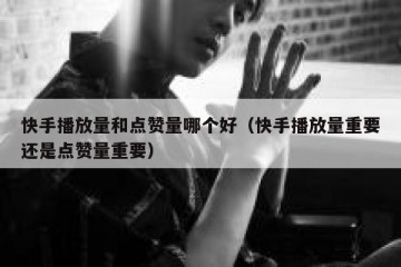 快手播放量和点赞量哪个好（快手播放量重要还是点赞量重要）