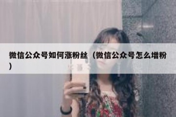 微信公众号如何涨粉丝（微信公众号怎么增粉）