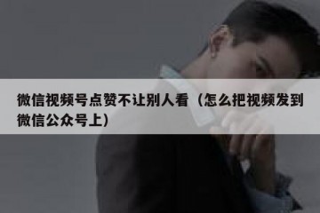 微信视频号点赞不让别人看（怎么把视频发到微信公众号上）