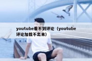 youtube看不到评论（youtube评论加载不出来）