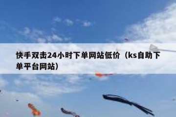 快手双击24小时下单网站低价（ks自助下单平台网站）