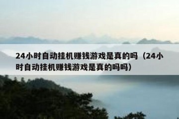 24小时自动挂机赚钱游戏是真的吗（24小时自动挂机赚钱游戏是真的吗吗）