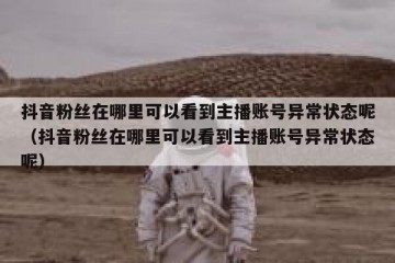 抖音粉丝在哪里可以看到主播账号异常状态呢（抖音粉丝在哪里可以看到主播账号异常状态呢）
