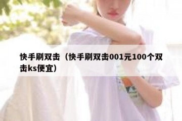 快手刷双击（快手刷双击001元100个双击ks便宜）