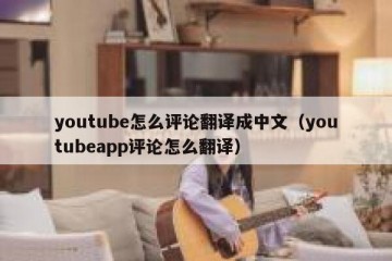 youtube怎么评论翻译成中文（youtubeapp评论怎么翻译）