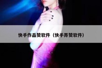 快手作品赞软件（快手弄赞软件）