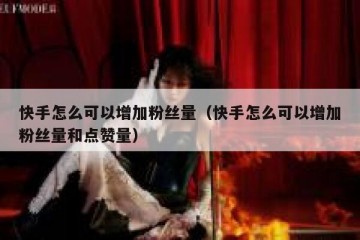 快手怎么可以增加粉丝量（快手怎么可以增加粉丝量和点赞量）