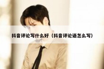 抖音评论写什么好（抖音评论语怎么写）