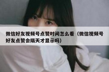 微信好友视频号点赞时间怎么看（微信视频号好友点赞会隔天才显示吗）
