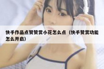 快手作品点赞赞赏小花怎么点（快手赞赏功能怎么开启）