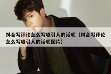 抖音写评论怎么写吸引人的话呢（抖音写评论怎么写吸引人的话呢图片）