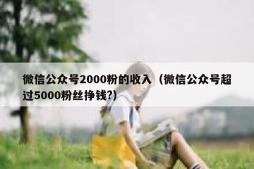 微信公众号2000粉的收入（微信公众号超过5000粉丝挣钱?）