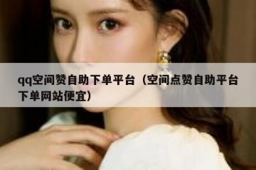 qq空间赞自助下单平台（空间点赞自助平台下单网站便宜）