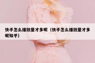 快手怎么播放量才多呢（快手怎么播放量才多呢知乎）