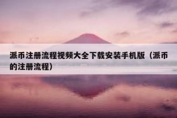 派币注册流程视频大全下载安装手机版（派币的注册流程）