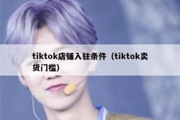 tiktok店铺入驻条件（tiktok卖货门槛）