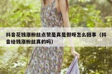 抖音花钱涨粉丝点赞是真是假呀怎么回事（抖音给钱涨粉丝真的吗）