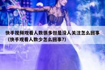 快手视频观看人数很多但是没人关注怎么回事（快手观看人数少怎么回事?）