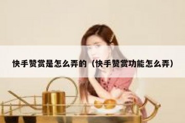 快手赞赏是怎么弄的（快手赞赏功能怎么弄）