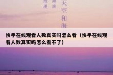 快手在线观看人数真实吗怎么看（快手在线观看人数真实吗怎么看不了）