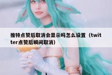 推特点赞后取消会显示吗怎么设置（twitter点赞后瞬间取消）