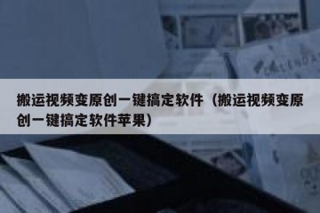 搬运视频变原创一键搞定软件（搬运视频变原创一键搞定软件苹果）