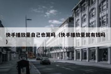 快手播放量自己也算吗（快手播放量就有钱吗）