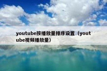 youtube按播放量排序设置（youtube视频播放量）