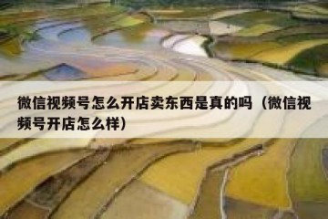 微信视频号怎么开店卖东西是真的吗（微信视频号开店怎么样）
