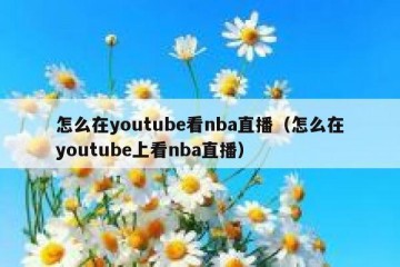 怎么在youtube看nba直播（怎么在youtube上看nba直播）