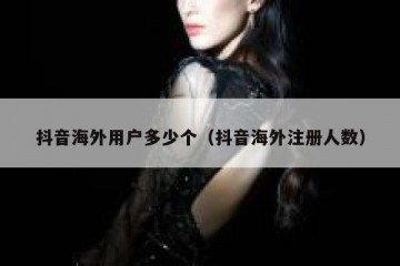 抖音海外用户多少个（抖音海外注册人数）