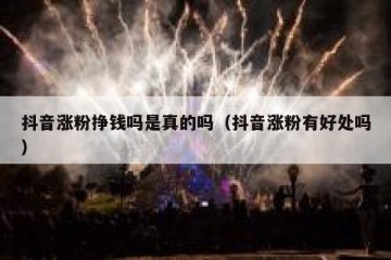 抖音涨粉挣钱吗是真的吗（抖音涨粉有好处吗）