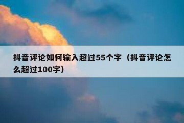 抖音评论如何输入超过55个字（抖音评论怎么超过100字）