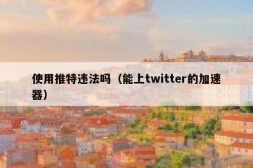 使用推特违法吗（能上twitter的加速器）