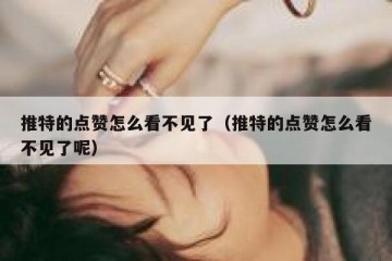 推特的点赞怎么看不见了（推特的点赞怎么看不见了呢）