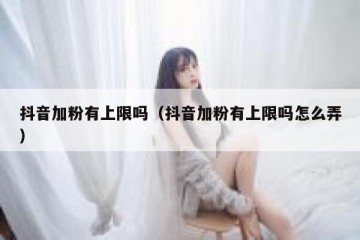 抖音加粉有上限吗（抖音加粉有上限吗怎么弄）