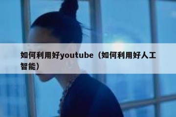 如何利用好youtube（如何利用好人工智能）