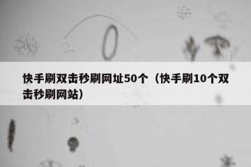 快手刷双击秒刷网址50个（快手刷10个双击秒刷网站）