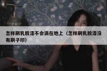 怎样刷乳胶漆不会滴在地上（怎样刷乳胶漆没有刷子印）